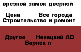 врезной замок дверной › Цена ­ 500 - Все города Строительство и ремонт » Другое   . Ненецкий АО,Варнек п.